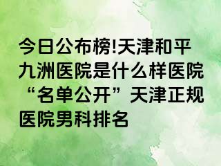 今日公布榜!天津和平九洲医院是什么样医院“名单公开”天津正规医院男科排名