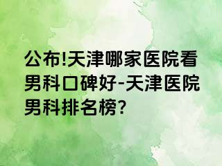 公布!天津哪家医院看男科口碑好-天津医院男科排名榜?