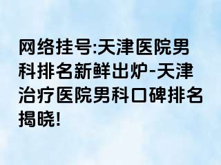 网络挂号:天津医院男科排名新鲜出炉-天津治疗医院男科口碑排名揭晓!