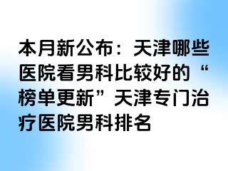 本月新公布：天津哪些医院看男科比较好的“榜单更新”天津专门治疗医院男科排名