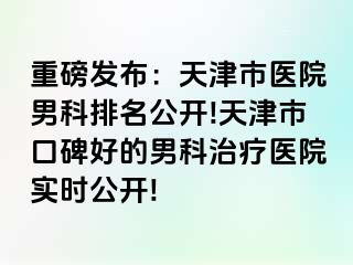 重磅发布：天津市医院男科排名公开!天津市口碑好的男科治疗医院实时公开!