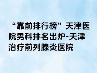 “靠前排行榜”天津医院男科排名出炉-天津治疗前列腺炎医院
