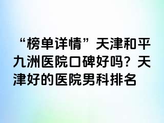 “榜单详情”天津和平九洲医院口碑好吗？天津好的医院男科排名