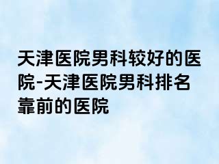天津医院男科较好的医院-天津医院男科排名靠前的医院