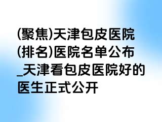 (聚焦)天津包皮医院(排名)医院名单公布_天津看包皮医院好的医生正式公开