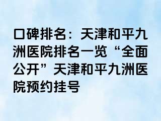 口碑排名：天津和平九洲医院排名一览“全面公开”天津和平九洲医院预约挂号