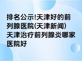 排名公示!天津好的前列腺医院(天津新闻)天津治疗前列腺炎哪家医院好