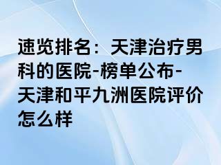 速览排名:天津治疗男科的医院-榜单公布-天津和平九洲医院评价怎么样