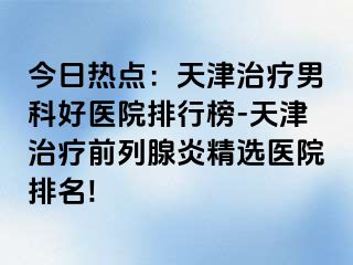 今日热点：天津治疗男科好医院排行榜-天津治疗前列腺炎精选医院排名!