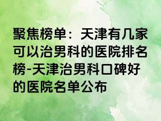聚焦榜单:天津有几家可以治男科的医院排名榜-天津治男科口碑好的医院名单公布