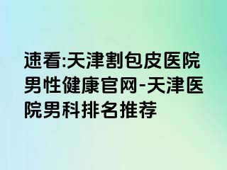 速看:天津割包皮医院男性健康官网-天津医院男科排名推荐