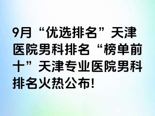 9月“优选排名”天津医院男科排名“榜单前十”天津专业医院男科排名火热公布!