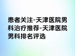 患者关注-天津医院男科治疗推荐-天津医院男科排名评选