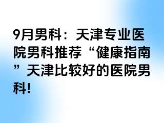 9月男科：天津专业医院男科推荐“健康指南”天津比较好的医院男科!