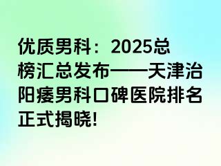 优质男科:2025总榜汇总发布——天津治阳痿男科口碑医院排名正式揭晓!