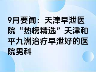 9月要闻：天津早泄医院“热榜精选”天津和平九洲治疗早泄好的医院男科