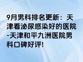 9月男科排名更新：天津看泌尿感染好的医院-天津和平九洲医院男科口碑好评!