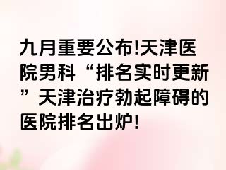 九月重要公布!天津医院男科“排名实时更新”天津治疗勃起障碍的医院排名出炉!