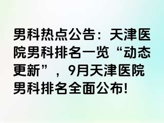 男科热点公告：天津医院男科排名一览“动态更新”，9月天津医院男科排名全面公布!