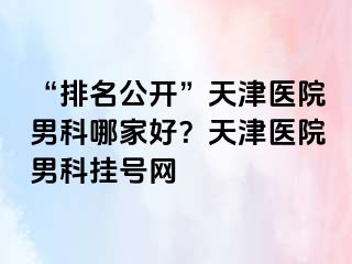 “排名公开”天津医院男科哪家好？天津医院男科挂号网