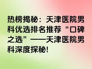热榜揭秘：天津医院男科优选排名推荐“口碑之选”——天津医院男科深度探秘!