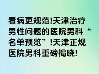 看病更规范!天津治疗男性问题的医院男科“名单预览”!天津正规医院男科重磅揭晓!