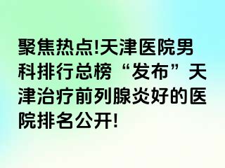聚焦热点!天津医院男科排行总榜“发布”天津治疗前列腺炎好的医院排名公开!