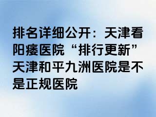 排名详细公开:天津看阳痿医院“排行更新”天津和平九洲医院是不是正规医院