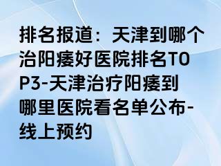 排名报道：天津到哪个治阳痿好医院排名TOP3-天津治疗阳痿到哪里医院看名单公布-线上预约