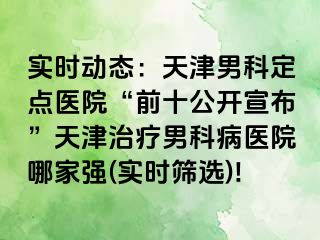 实时动态:天津男科定点医院“前十公开宣布”天津治疗男科病医院哪家强(实时筛选)!