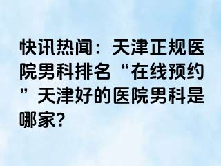 快讯热闻：天津正规医院男科排名“在线预约”天津好的医院男科是哪家?