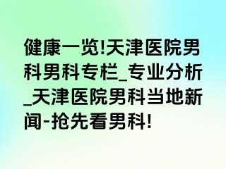 健康一览!天津医院男科男科专栏_专业分析_天津医院男科当地新闻-抢先看男科!