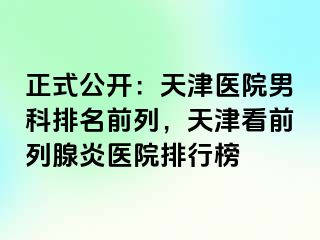 正式公开：天津医院男科排名前列，天津看前列腺炎医院排行榜