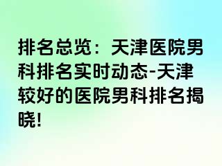 排名总览：天津医院男科排名实时动态-天津较好的医院男科排名揭晓!