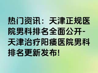 热门资讯：天津正规医院男科排名全面公开-天津治疗阳痿医院男科排名更新发布!
