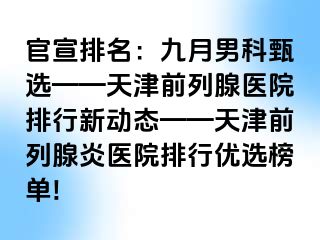 官宣排名：九月男科甄选——天津前列腺医院排行新动态——天津前列腺炎医院排行优选榜单!