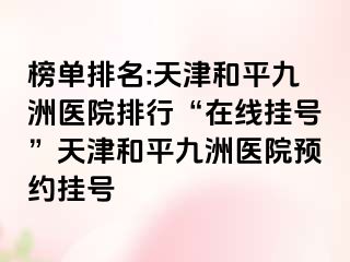 榜单排名:天津和平九洲医院排行“在线挂号”天津和平九洲医院预约挂号