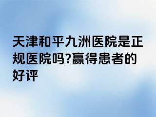 天津和平九洲医院是正规医院吗?赢得患者的好评