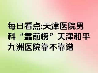 每日看点:天津医院男科“靠前榜”天津和平九洲医院靠不靠谱