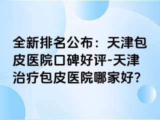 全新排名公布：天津包皮医院口碑好评-天津治疗包皮医院哪家好?