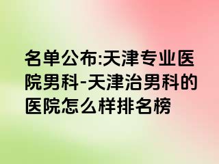 名单公布:天津专业医院男科-天津治男科的医院怎么样排名榜