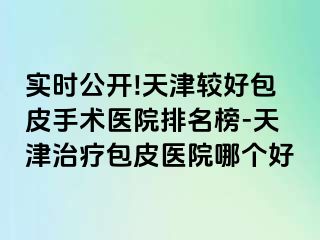 实时公开!天津较好包皮手术医院排名榜-天津治疗包皮医院哪个好