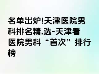 名单出炉!天津医院男科排名精.选-天津看医院男科“首次”排行榜