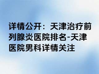 详情公开：天津治疗前列腺炎医院排名-天津医院男科详情关注