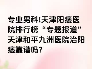 专业男科!天津阳痿医院排行榜“专题报道”天津和平九洲医院治阳痿靠谱吗?