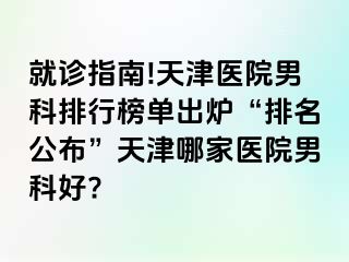 就诊指南!天津医院男科排行榜单出炉“排名公布”天津哪家医院男科好?