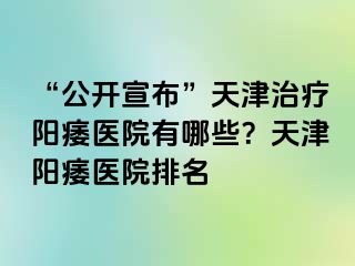 “公开宣布”天津治疗阳痿医院有哪些？天津阳痿医院排名