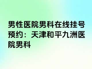 男性医院男科在线挂号预约：天津和平九洲医院男科