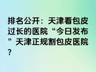 排名公开：天津看包皮过长的医院“今日发布”天津正规割包皮医院?