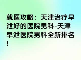 就医攻略：天津治疗早泄好的医院男科-天津早泄医院男科全新排名!